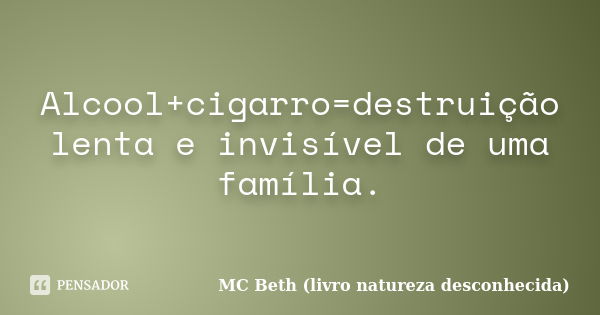 Alcool+cigarro=destruição lenta e invisível de uma família.... Frase de MC Beth (livro natureza desconhecida).