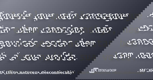 Aquele que não consegue estar bem consigo, não conseguirás estar bem com nada à sua volta.... Frase de MC Beth ( livro natureza desconhecida).