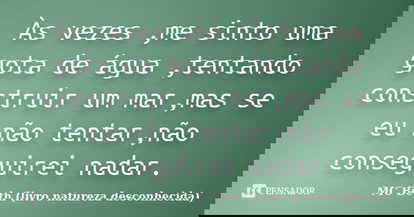 Às vezes ,me sinto uma gota de água ,tentando construir um mar,mas se eu não tentar,não conseguirei nadar.... Frase de MC Beth (livro natureza desconhecida).