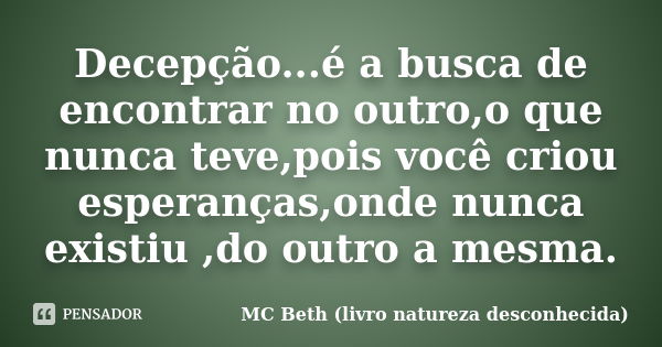 Decepção...é a busca de encontrar no outro,o que nunca teve,pois você criou esperanças,onde nunca existiu ,do outro a mesma.... Frase de MC Beth (livro natureza desconhecida).