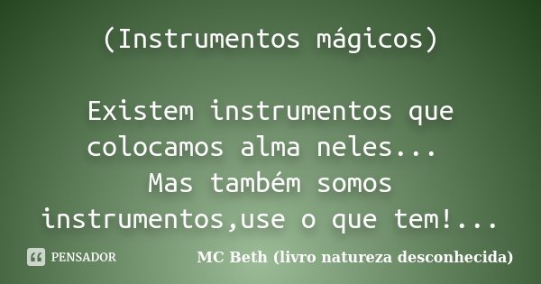 (Instrumentos mágicos) Existem instrumentos que colocamos alma neles... Mas também somos instrumentos,use o que tem!...... Frase de MC Beth (livro natureza desconhecida).