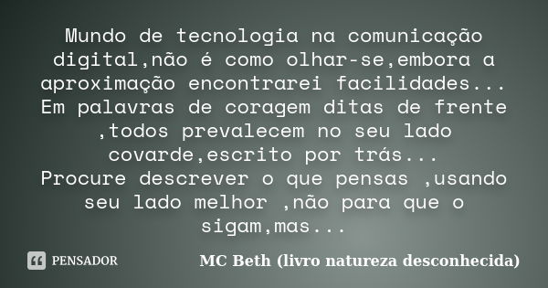 Mundo de tecnologia na comunicação digital,não é como olhar-se,embora a aproximação encontrarei facilidades... Em palavras de coragem ditas de frente ,todos pre... Frase de MC Beth ( livro natureza desconhecida).