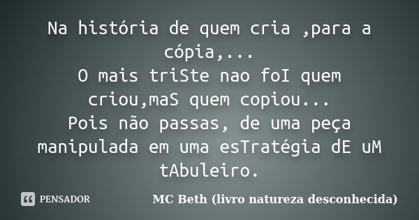 Na história de quem cria ,para a cópia,... O mais triSte nao foI quem criou,maS quem copiou... Pois não passas, de uma peça manipulada em uma esTratégia dE uM t... Frase de MC Beth (livro natureza desconhecida).