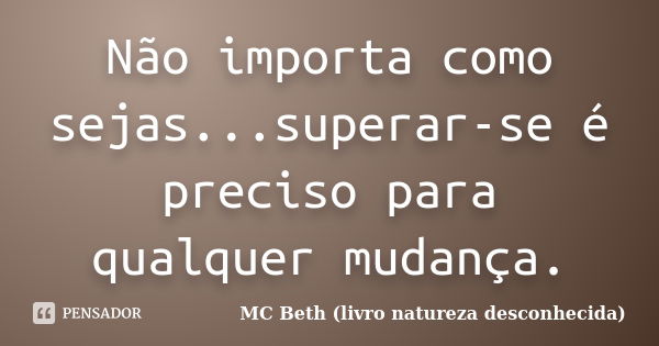 Não importa como sejas...superar-se é preciso para qualquer mudança.... Frase de MC Beth ( livro natureza desconhecida).