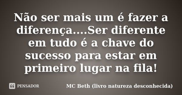 Não ser mais um é fazer a diferença....Ser diferente em tudo é a chave do sucesso para estar em primeiro lugar na fila!... Frase de MC Beth (livro natureza desconhecida).