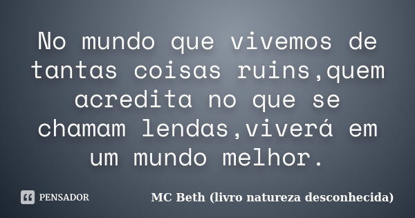 No mundo que vivemos de tantas coisas ruins,quem acredita no que se chamam lendas,viverá em um mundo melhor.... Frase de MC Beth (livro natureza desconhecida).