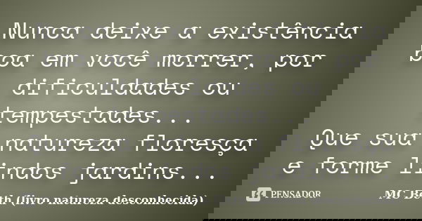 Nunca deixe a existência boa em você morrer, por dificuldades ou tempestades... Que sua natureza floresça e forme lindos jardins...... Frase de MC Beth (livro natureza desconhecida).