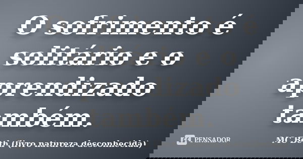 O sofrimento é solitário e o aprendizado também.... Frase de MC Beth ( livro natureza desconhecida).