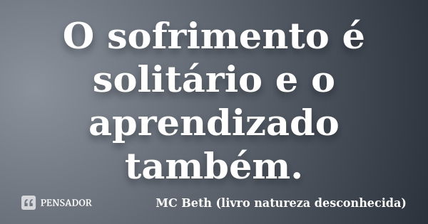 O sofrimento é solitário e o aprendizado também.... Frase de MC Beth ( livro natureza desconhecida).