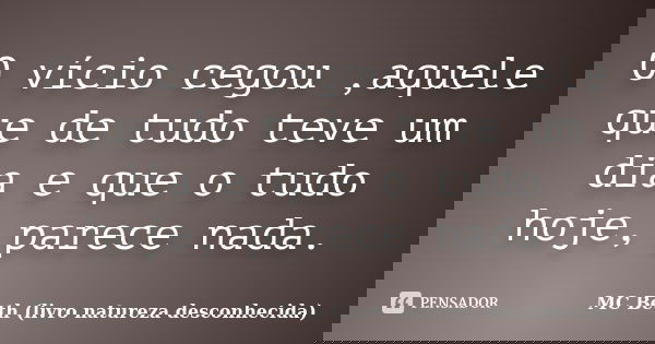 O vício cegou ,aquele que de tudo teve um dia e que o tudo hoje, parece nada.... Frase de MC Beth (livro natureza desconhecida).