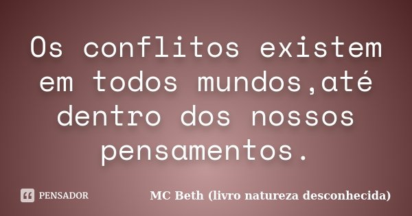 Os conflitos existem em todos mundos,até dentro dos nossos pensamentos.... Frase de MC Beth (livro natureza desconhecida).