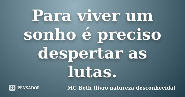 Para viver um sonho é preciso despertar as lutas.... Frase de MC Beth (livro natureza desconhecida).