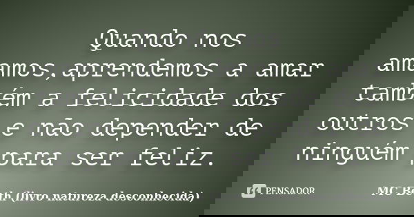 Quando nos amamos,aprendemos a amar também a felicidade dos outros e não depender de ninguém para ser feliz.... Frase de MC Beth (livro natureza desconhecida).