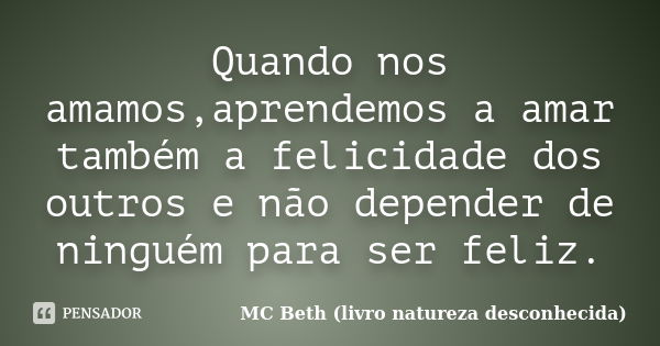 Quando nos amamos,aprendemos a amar também a felicidade dos outros e não depender de ninguém para ser feliz.... Frase de MC Beth (livro natureza desconhecida).