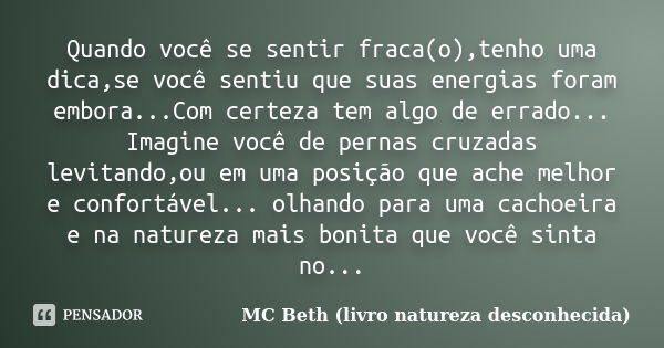 Quando você se sentir fraca(o),tenho uma dica,se você sentiu que suas energias foram embora...Com certeza tem algo de errado... Imagine você de pernas cruzadas ... Frase de MC Beth (livro natureza desconhecida).