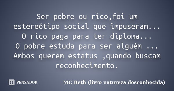 Ser pobre ou rico,foi um estereótipo social que impuseram... O rico paga para ter diploma... O pobre estuda para ser alguém ... Ambos querem estatus ,quando bus... Frase de MC Beth (livro natureza desconhecida).