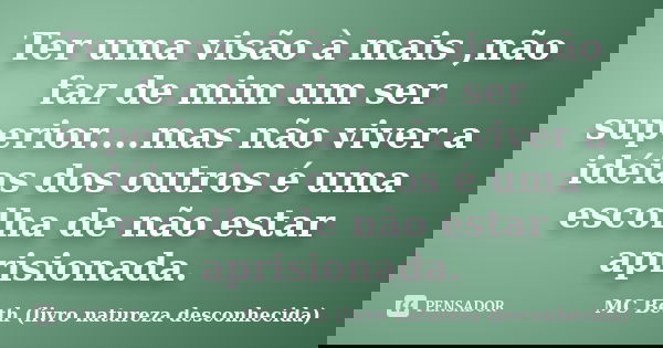 Ter uma visão à mais ,não faz de mim um ser superior....mas não viver a idéias dos outros é uma escolha de não estar aprisionada.... Frase de MC Beth (livro natureza desconhecida).