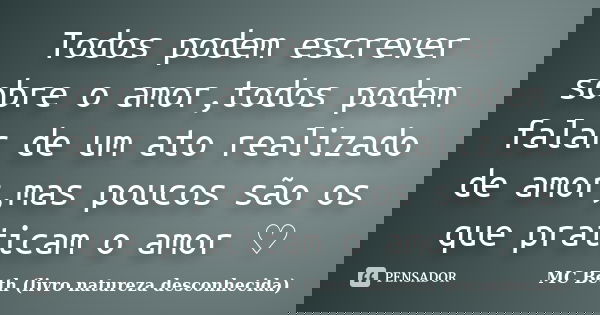 Todos podem escrever sobre o amor,todos podem falar de um ato realizado de amor,mas poucos são os que praticam o amor ♡... Frase de MC Beth ( livro natureza desconhecida).