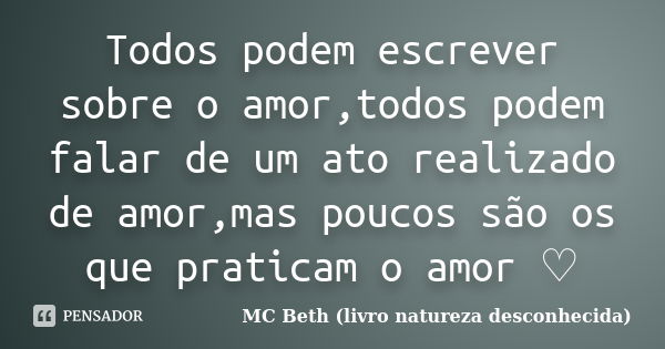 Todos podem escrever sobre o amor,todos podem falar de um ato realizado de amor,mas poucos são os que praticam o amor ♡... Frase de MC Beth ( livro natureza desconhecida).