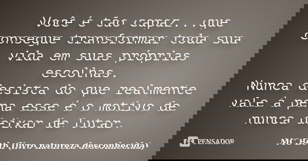 Você é tão capaz...que consegue transformar toda sua vida em suas próprias escolhas. Nunca desista do que realmente vale à pena esse é o motivo de nunca deixar ... Frase de MC Beth ( livro natureza desconhecida).