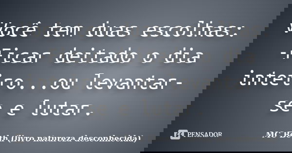 Você tem duas escolhas: -Ficar deitado o dia inteiro...ou levantar-se e lutar.... Frase de MC Beth (livro natureza desconhecida).