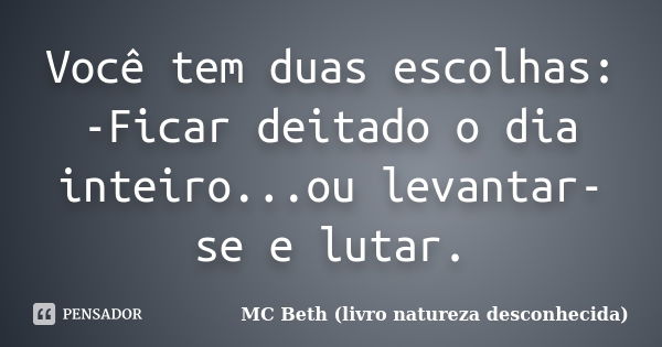 Você tem duas escolhas: -Ficar deitado o dia inteiro...ou levantar-se e lutar.... Frase de MC Beth (livro natureza desconhecida).