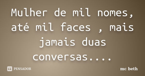 Mulher de mil nomes, até mil faces , mais jamais duas conversas....... Frase de MC Beth.