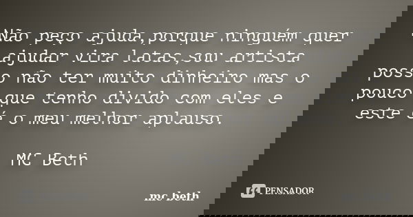 Não peço ajuda,porque ninguém quer ajudar vira latas,sou artista posso não ter muito dinheiro mas o pouco que tenho divido com eles e este é o meu melhor aplaus... Frase de MC Beth.