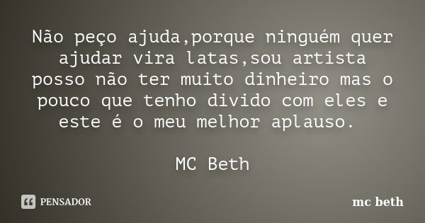 Não peço ajuda,porque ninguém quer ajudar vira latas,sou artista posso não ter muito dinheiro mas o pouco que tenho divido com eles e este é o meu melhor aplaus... Frase de MC Beth.