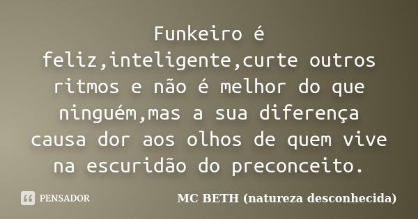 Funkeiro é feliz,inteligente,curte outros ritmos e não é melhor do que ninguém,mas a sua diferença causa dor aos olhos de quem vive na escuridão do preconceito.... Frase de Mc Beth (natureza desconhecida ).