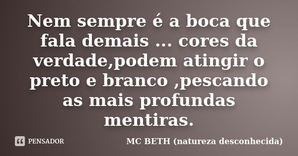 Nem sempre é a boca que fala demais ... cores da verdade,podem atingir o preto e branco ,pescando as mais profundas mentiras.... Frase de Mc Beth (natureza desconhecida ).