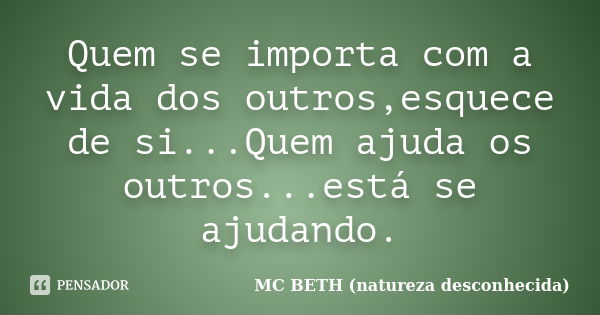 Quem se importa com a vida dos outros,esquece de si...Quem ajuda os outros...está se ajudando.... Frase de Mc Beth (natureza desconhecida ).