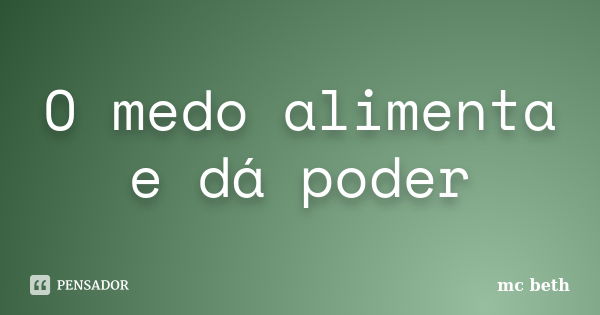 O medo alimenta e dá poder... Frase de MC Beth.