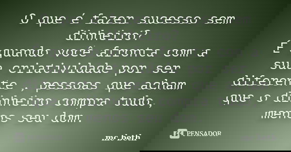 O que é fazer sucesso sem dinheiro? É quando você afronta com a sua criatividade por ser diferente , pessoas que acham que o dinheiro compra tudo, menos seu dom... Frase de MC beth.