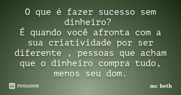 O que é fazer sucesso sem dinheiro? É quando você afronta com a sua criatividade por ser diferente , pessoas que acham que o dinheiro compra tudo, menos seu dom... Frase de MC beth.