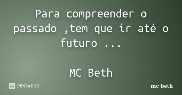 Para compreender o passado ,tem que ir até o futuro ... MC Beth... Frase de MC Beth.