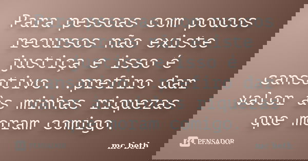 Para pessoas com poucos recursos não existe justiça e isso é cansativo...prefiro dar valor às minhas riquezas que moram comigo.... Frase de MC Beth.