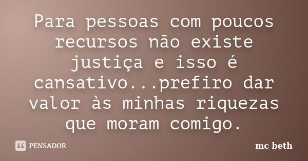 Para pessoas com poucos recursos não existe justiça e isso é cansativo...prefiro dar valor às minhas riquezas que moram comigo.... Frase de MC Beth.