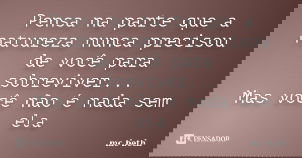 Pensa na parte que a natureza nunca precisou de você para sobreviver... Mas você não é nada sem ela... Frase de MC Beth.