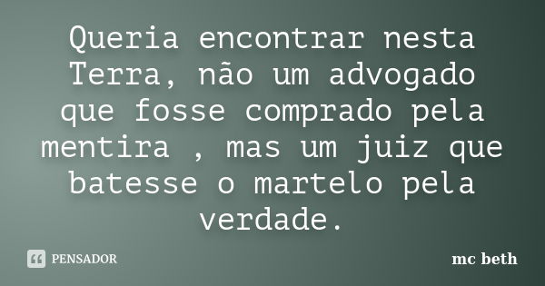 Queria encontrar nesta Terra, não um advogado que fosse comprado pela mentira , mas um juiz que batesse o martelo pela verdade.... Frase de MC Beth.