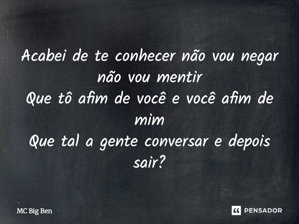 ⁠Acabei de te conhecer não vou negar não vou mentir Que tô afim de você e você afim de mim Que tal a gente conversar e depois sair?... Frase de MC Big Ben.