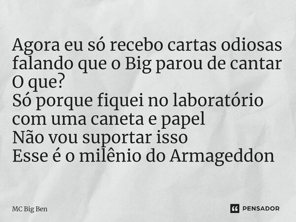 ⁠Agora eu só recebo cartas odiosas falando que o Big parou de cantar O que? Só porque fiquei no laboratório com uma caneta e papel Não vou suportar isso Esse é ... Frase de MC Big Ben.