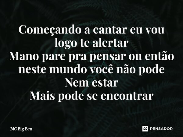 ⁠Começando a cantar eu vou logo te alertar Mano pare pra pensar ou então neste mundo você não pode Nem estar Mais pode se encontrar... Frase de MC Big Ben.