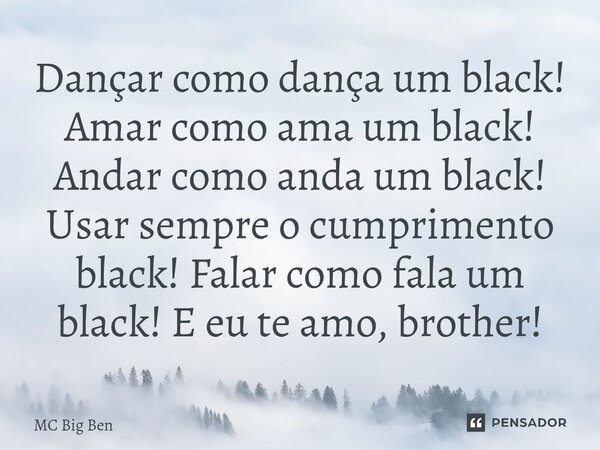 ⁠Dançar como dança um black! Amar como ama um black! Andar como anda um black! Usar sempre o cumprimento black! Falar como fala um black! E eu te amo, brother!... Frase de MC Big Ben.