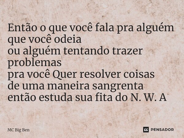 ⁠Então o que você fala pra alguém que você odeia ou alguém tentando trazer problemas pra você Quer resolver coisas de uma maneira sangrenta então estuda sua fit... Frase de MC Big Ben.