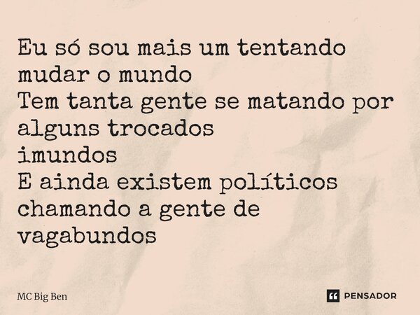⁠Eu só sou mais um tentando mudar o mundo Tem tanta gente se matando por alguns trocados imundos E ainda existem políticos chamando a gente de vagabundos... Frase de MC Big Ben.