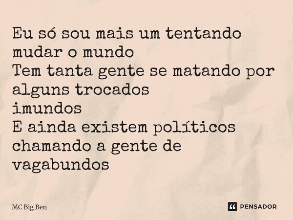 ⁠Eu só sou mais um tentando mudar o mundo Tem tanta gente se matando por alguns trocados imundos E ainda existem políticos chamando a gente de vagabundos... Frase de MC Big Ben.