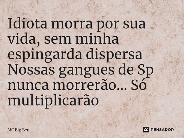 ⁠Idiota morra por sua vida, sem minha espingarda dispersa Nossas gangues de Sp nunca morrerão... Só multiplicarão... Frase de MC Big Ben.