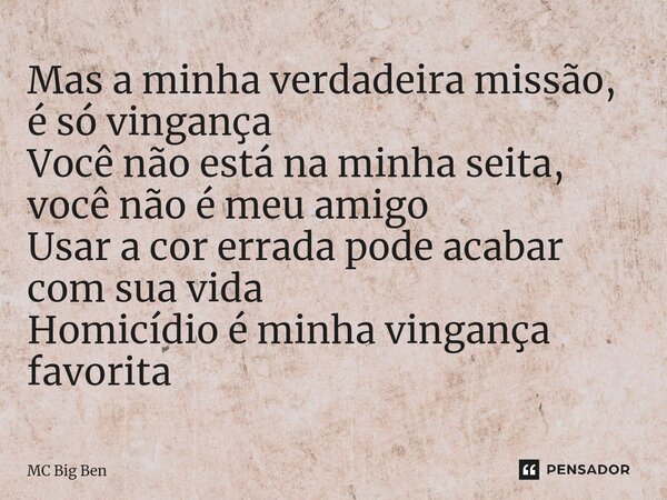 ⁠Mas a minha verdadeira missão, é só vingança Você não está na minha seita, você não é meu amigo Usar a cor errada pode acabar com sua vida Homicídio é minha vi... Frase de MC Big Ben.