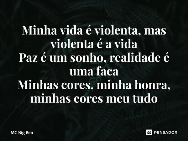 ⁠Minha vida é violenta, mas violenta é a vida Paz é um sonho, realidade é uma faca Minhas cores, minha honra, minhas cores meu tudo... Frase de MC Big Ben.